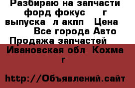 Разбираю на запчасти форд фокус 2001г выпуска 2л акпп › Цена ­ 1 000 - Все города Авто » Продажа запчастей   . Ивановская обл.,Кохма г.